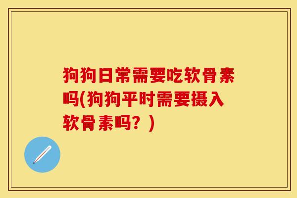 狗狗日常需要吃软骨素吗(狗狗平时需要摄入软骨素吗？)