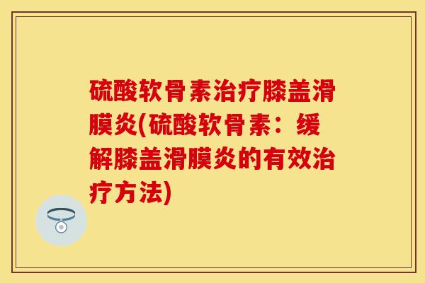 硫酸软骨素治疗膝盖滑膜炎(硫酸软骨素：缓解膝盖滑膜炎的有效治疗方法)