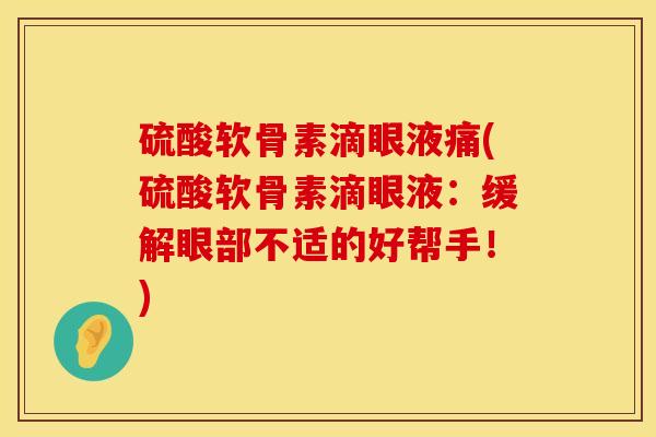 硫酸软骨素滴眼液痛(硫酸软骨素滴眼液：缓解眼部不适的好帮手！)