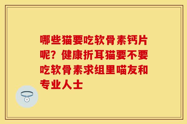 哪些猫要吃软骨素钙片呢?健康折耳猫要不要吃软骨素求组里喵友和专业人士 哪些猫要吃软骨素钙片呢?健康折耳猫要不要吃软骨素求组里喵友和专业人士
