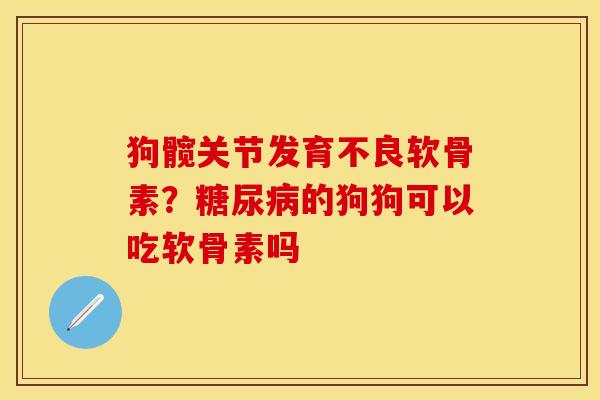 狗髋关节发育不良软骨素？糖尿病的狗狗可以吃软骨素吗