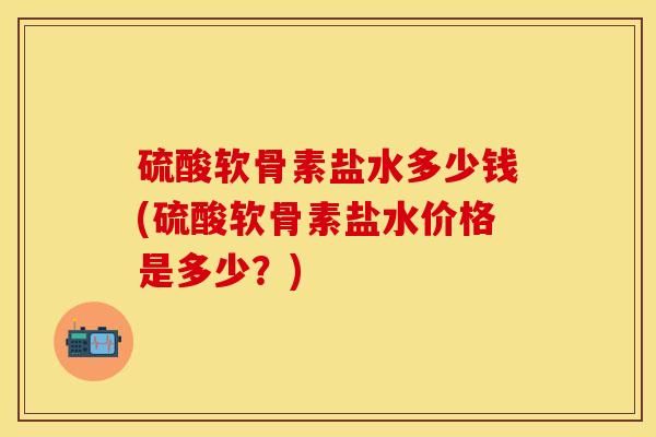 硫酸软骨素盐水多少钱(硫酸软骨素盐水价格是多少？)