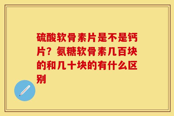 硫酸软骨素片是不是钙片？氨糖软骨素几百块的和几十块的有什么区别