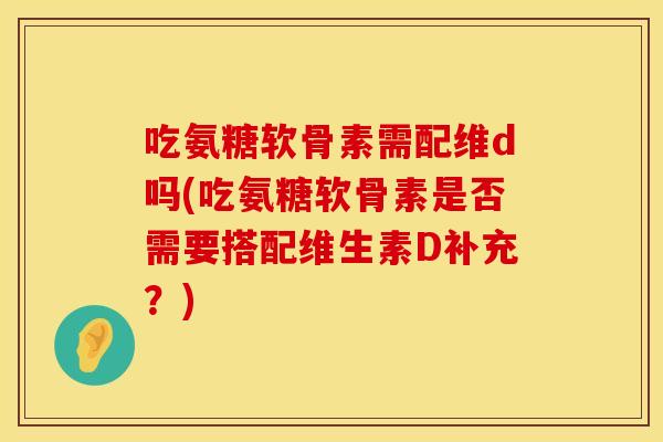 吃氨糖软骨素需配维d吗(吃氨糖软骨素是否需要搭配维生素D补充？)