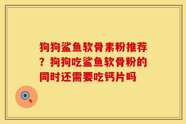 狗狗鲨鱼软骨素粉推荐？狗狗吃鲨鱼软骨粉的同时还需要吃钙片吗