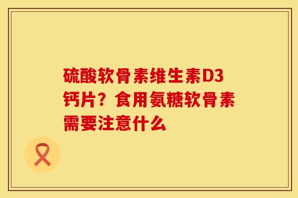 硫酸软骨素维生素D3钙片？食用氨糖软骨素需要注意什么