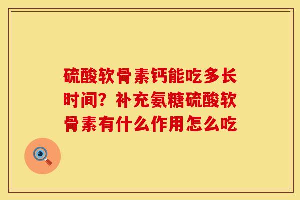 硫酸软骨素钙能吃多长时间？补充氨糖硫酸软骨素有什么作用怎么吃