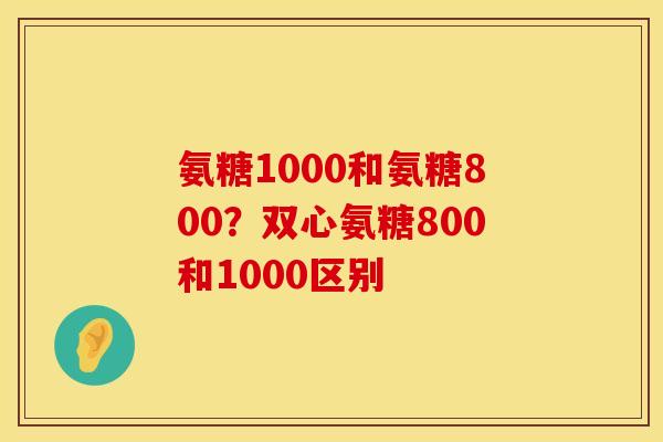氨糖1000和氨糖800？双心氨糖800和1000区别