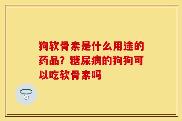 狗软骨素是什么用途的药品？糖尿病的狗狗可以吃软骨素吗
