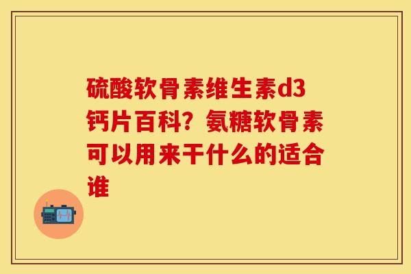 硫酸软骨素维生素d3钙片百科？氨糖软骨素可以用来干什么的适合谁
