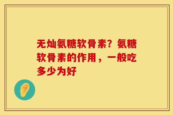 无灿氨糖软骨素？氨糖软骨素的作用，一般吃多少为好