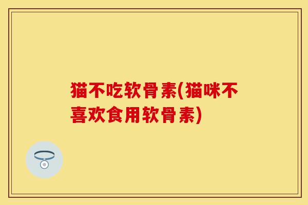 猫不吃软骨素(猫咪不喜欢食用软骨素)