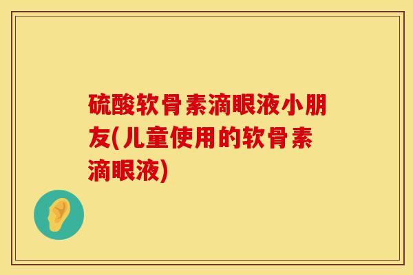 硫酸软骨素滴眼液小朋友(儿童使用的软骨素滴眼液)