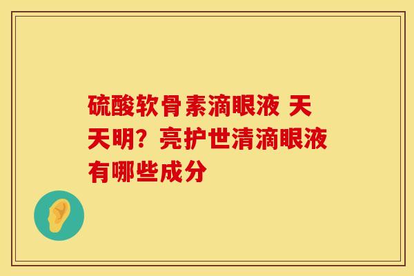 硫酸软骨素滴眼液 天天明？亮护世清滴眼液有哪些成分