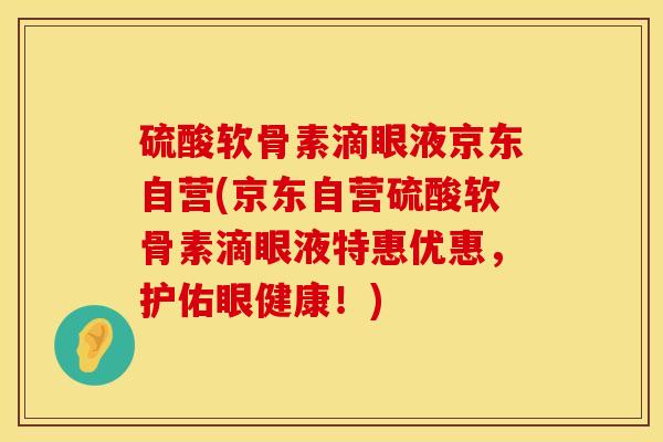 硫酸软骨素滴眼液京东自营(京东自营硫酸软骨素滴眼液特惠优惠,护佑眼健康!)
