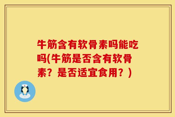 牛筋含有软骨素吗能吃吗(牛筋是否含有软骨素？是否适宜食用？)