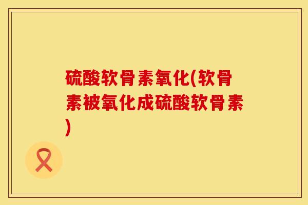 硫酸软骨素氧化(软骨素被氧化成硫酸软骨素)