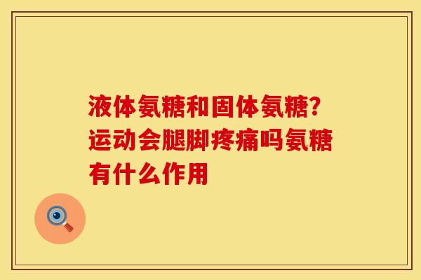 液体氨糖和固体氨糖？运动会腿脚疼痛吗氨糖有什么作用