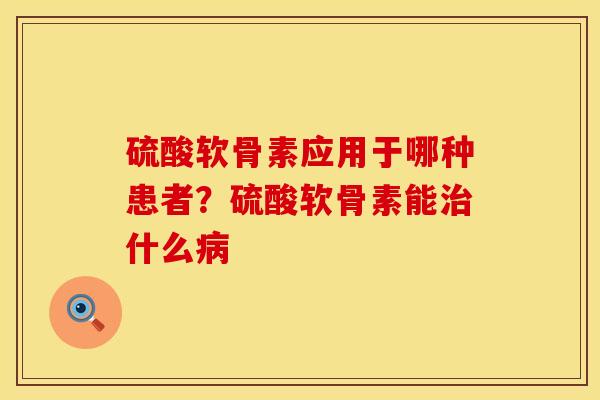 硫酸软骨素应用于哪种患者？硫酸软骨素能治什么病