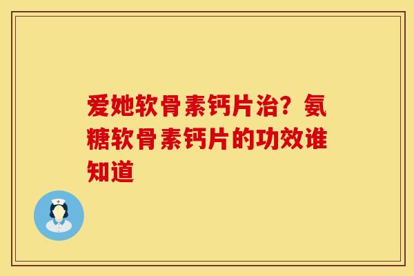 爱她软骨素钙片治？氨糖软骨素钙片的功效谁知道