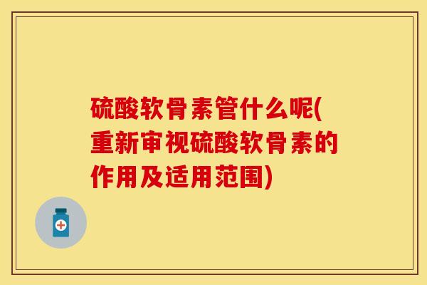 硫酸软骨素管什么呢(重新审视硫酸软骨素的作用及适用范围)