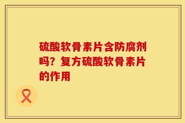 硫酸软骨素片含防腐剂吗？复方硫酸软骨素片的作用
