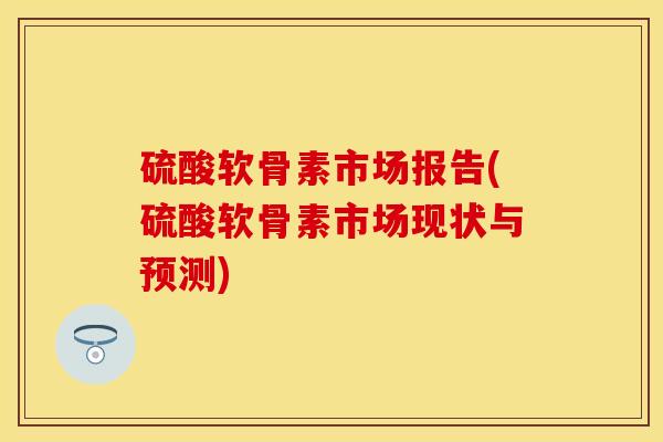 硫酸软骨素市场报告(硫酸软骨素市场现状与预测)