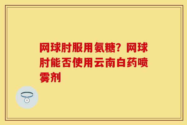 网球肘服用氨糖？网球肘能否使用云南白药喷雾剂