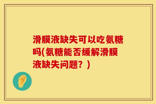 滑膜液缺失可以吃氨糖吗(氨糖能否缓解滑膜液缺失问题?) 滑膜液缺失可以吃氨糖吗(氨糖能否缓解滑膜液缺失问题?)