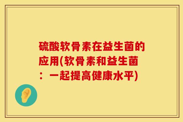 硫酸软骨素在益生菌的应用(软骨素和益生菌：一起提高健康水平)