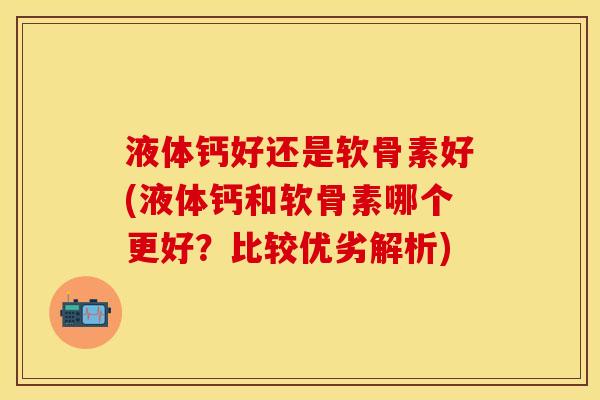 液体钙好还是软骨素好(液体钙和软骨素哪个更好？比较优劣解析)