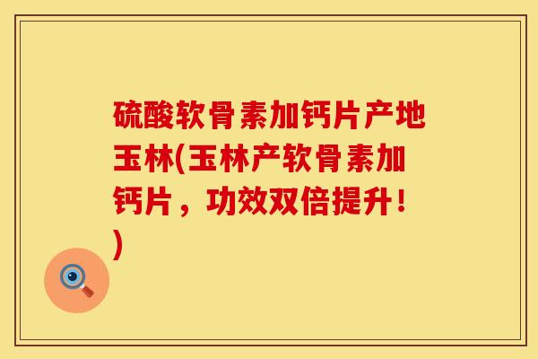 硫酸软骨素加钙片产地玉林(玉林产软骨素加钙片，功效双倍提升！)