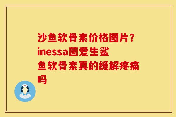 沙鱼软骨素价格图片？inessa茵爱生鲨鱼软骨素真的缓解疼痛吗