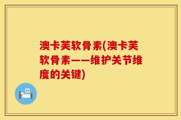 澳卡芙软骨素(澳卡芙软骨素——维护关节维度的关键)