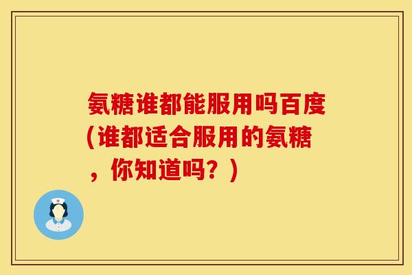 氨糖谁都能服用吗百度(谁都适合服用的氨糖，你知道吗？)