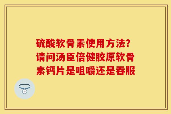 硫酸软骨素使用方法？请问汤臣倍健胶原软骨素钙片是咀嚼还是吞服