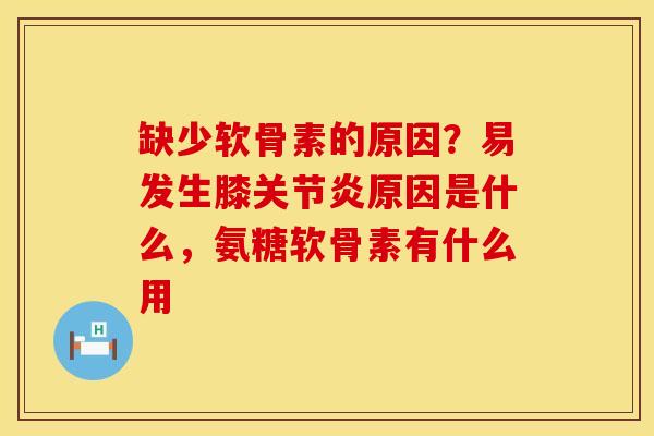 缺少软骨素的原因？易发生膝关节炎原因是什么，氨糖软骨素有什么用