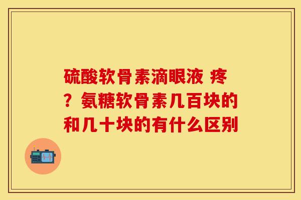 硫酸软骨素滴眼液 疼？氨糖软骨素几百块的和几十块的有什么区别