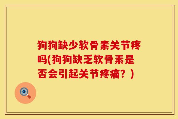 狗狗缺少软骨素关节疼吗(狗狗缺乏软骨素是否会引起关节疼痛？)