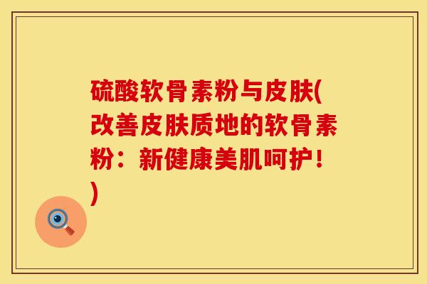 硫酸软骨素粉与皮肤(改善皮肤质地的软骨素粉：新健康美肌呵护！)
