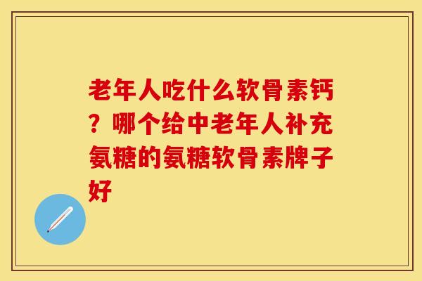 老年人吃什么软骨素钙？哪个给中老年人补充氨糖的氨糖软骨素牌子好