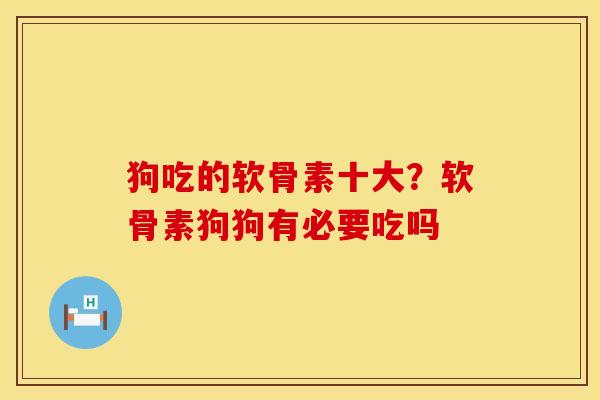 狗吃的软骨素十大？软骨素狗狗有必要吃吗