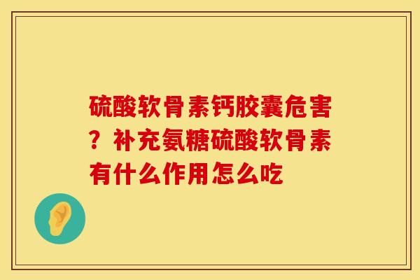 硫酸软骨素钙胶囊危害？补充氨糖硫酸软骨素有什么作用怎么吃