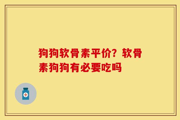 狗狗软骨素平价？软骨素狗狗有必要吃吗