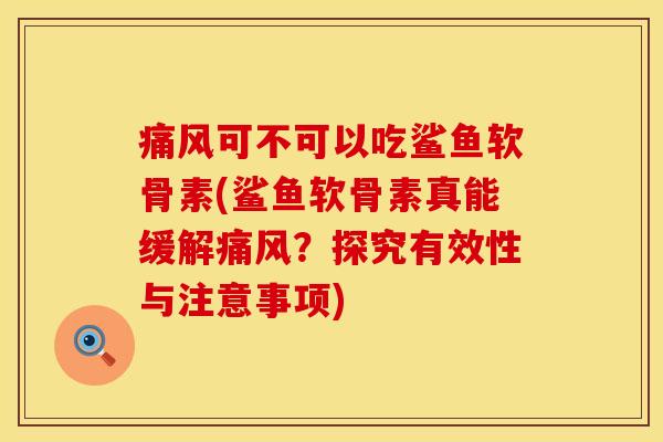 痛风可不可以吃鲨鱼软骨素(鲨鱼软骨素真能缓解痛风？探究有效性与注意事项)