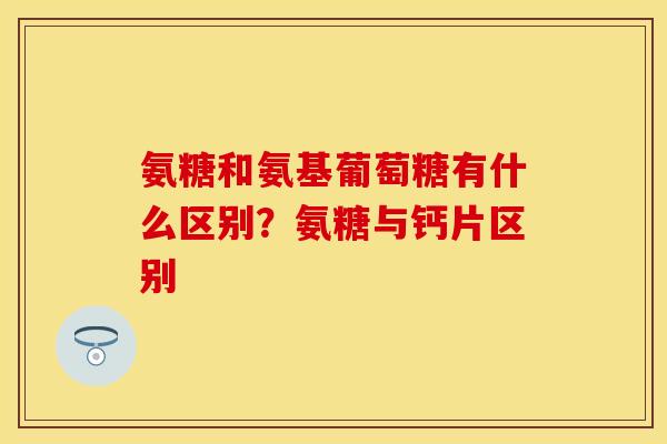 氨糖和氨基葡萄糖有什么区别？氨糖与钙片区别
