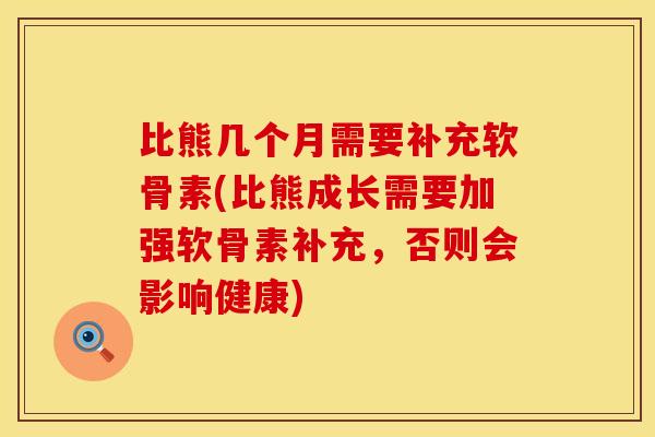 比熊几个月需要补充软骨素(比熊成长需要加强软骨素补充,否则会影响健康) 比熊几个月需要补充软骨素(比熊成长需要加强软骨素补充,否则会影响健康)