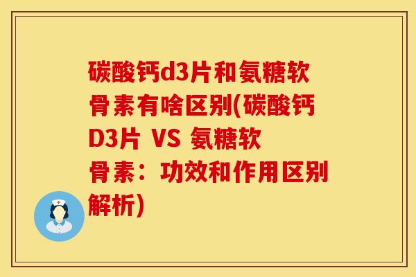 碳酸钙d3片和氨糖软骨素有啥区别(碳酸钙D3片 VS 氨糖软骨素：功效和作用区别解析)