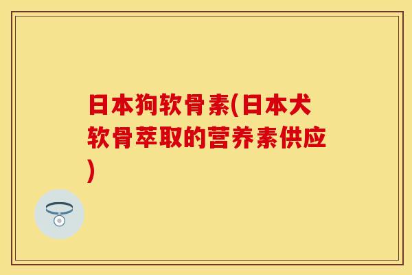 日本狗软骨素(日本犬软骨萃取的营养素供应)