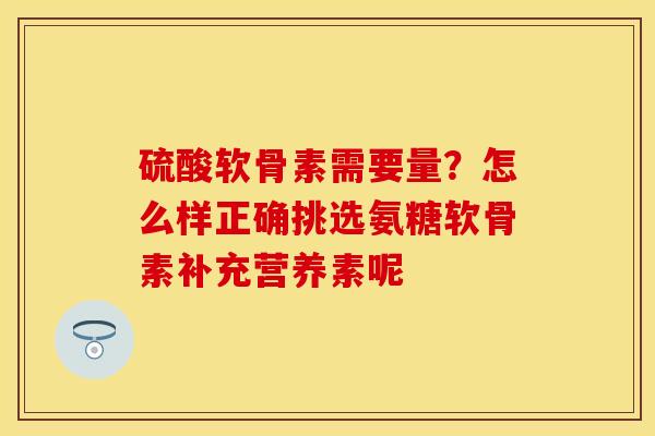 硫酸软骨素需要量？怎么样正确挑选氨糖软骨素补充营养素呢
